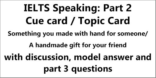 IELTS Speaking Part 2: Cue card; describe something you made for someone/ a handmade gift for someone; with ideas, discussion, notes, model answer & part 3 questions