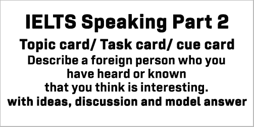IELTS Speaking Part 2: Topic card: Describe a foreign person who you have heard or known that you think is interesting; with discussion, model answer and Part 3 questions