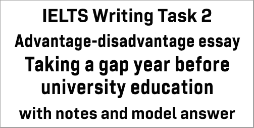 IELTS Writing Task 2: an advantage-disadvantage essay on taking a gap year before starting university education; with plans and model answer
