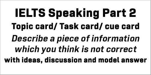 IELTS Speaking Part 2: Topic card; Describe a piece of information which you think is not correct; with discussion, model answer and Part 3 questions