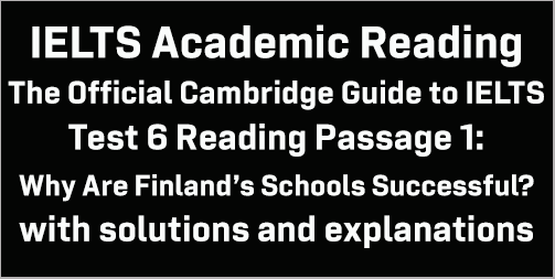 Cambridge Official Guide to IELTS Academic Test 6 Reading passage 1; Why Are Finland’s Schools Successful?; with best solutions and detailed explanations